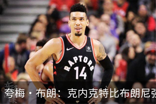 夸梅·布朗：克内克特比布朗尼强却被裁 他成了NBA人情世故牺牲品